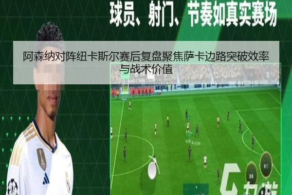 阿森纳对阵纽卡斯尔赛后复盘聚焦萨卡边路突破效率与战术价值