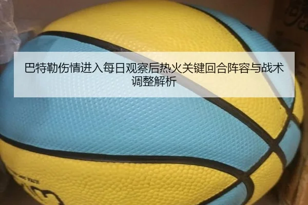 巴特勒伤情进入每日观察后热火关键回合阵容与战术调整解析