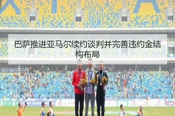 巴萨推进亚马尔续约谈判并完善违约金结构布局