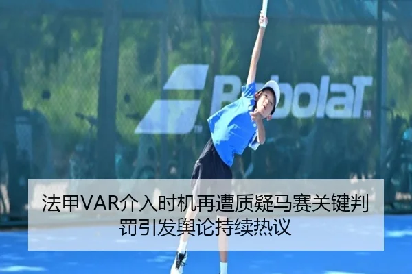 法甲VAR介入时机再遭质疑马赛关键判罚引发舆论持续热议