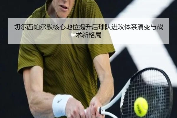 切尔西帕尔默核心地位提升后球队进攻体系演变与战术新格局