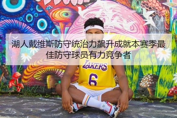 湖人戴维斯防守统治力飙升成就本赛季最佳防守球员有力竞争者