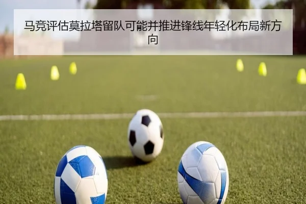 马竞评估莫拉塔留队可能并推进锋线年轻化布局新方向