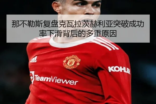 那不勒斯复盘克瓦拉茨赫利亚突破成功率下滑背后的多重原因